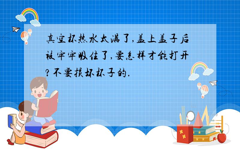 真空杯热水太满了,盖上盖子后被牢牢吸住了,要怎样才能打开?不要损坏杯子的.