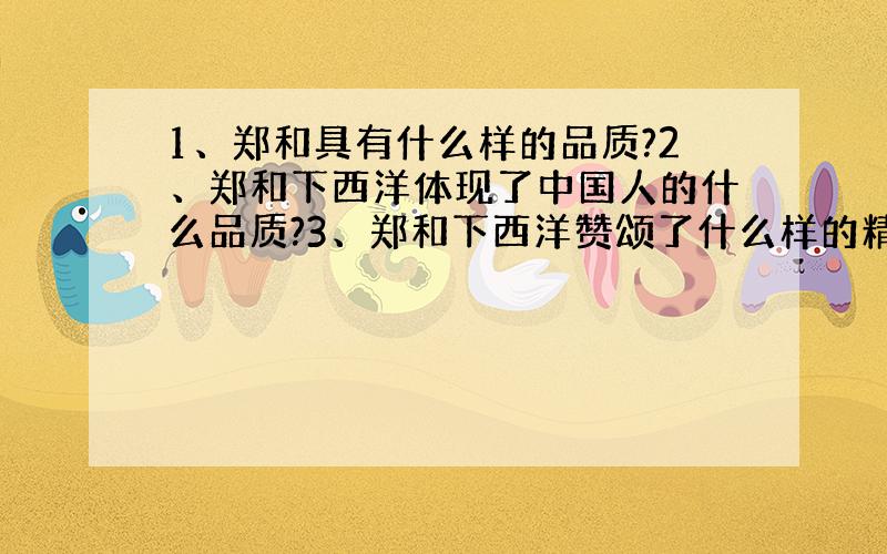 1、郑和具有什么样的品质?2、郑和下西洋体现了中国人的什么品质?3、郑和下西洋赞颂了什么样的精神?