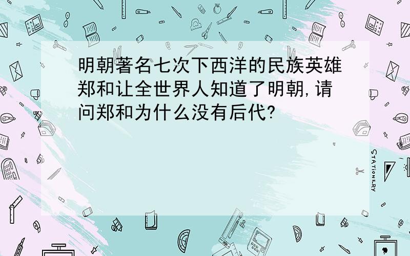 明朝著名七次下西洋的民族英雄郑和让全世界人知道了明朝,请问郑和为什么没有后代?