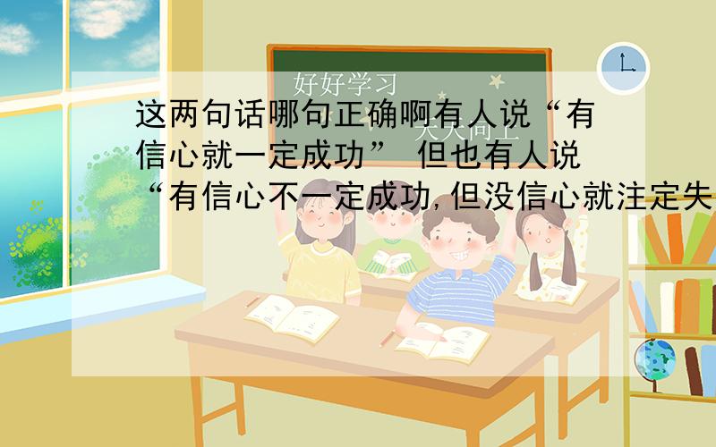 这两句话哪句正确啊有人说“有信心就一定成功” 但也有人说“有信心不一定成功,但没信心就注定失败” 哪句话正确啊.