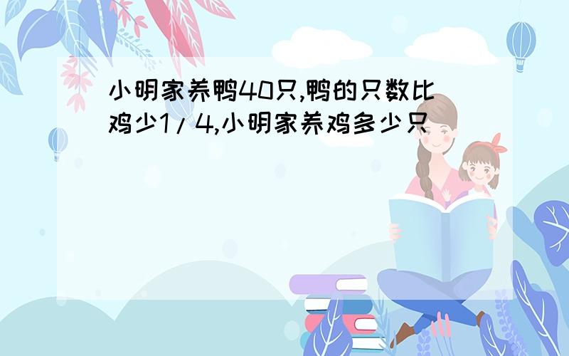 小明家养鸭40只,鸭的只数比鸡少1/4,小明家养鸡多少只