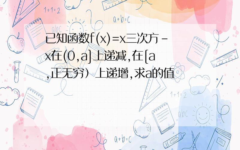 已知函数f(x)=x三次方-x在(0,a]上递减,在[a,正无穷）上递增,求a的值