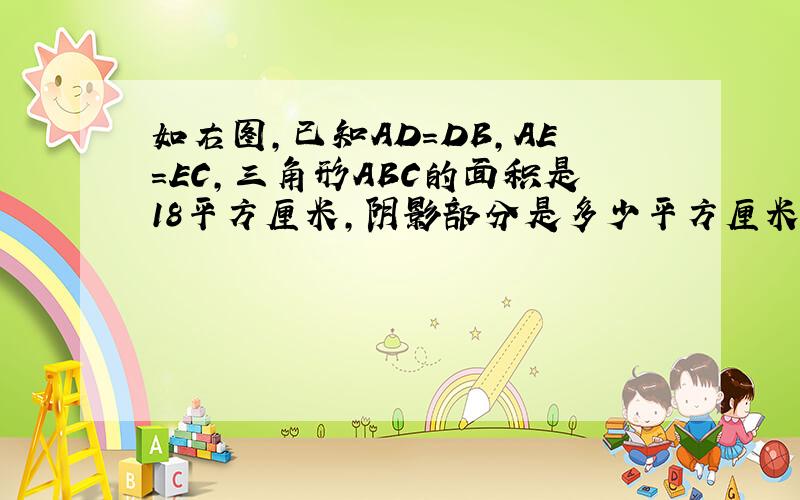 如右图,已知AD=DB,AE=EC,三角形ABC的面积是18平方厘米,阴影部分是多少平方厘米?