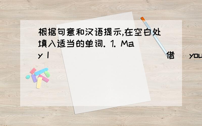 根据句意和汉语提示,在空白处填入适当的单词. 1. May I ___________(借) your dictiona