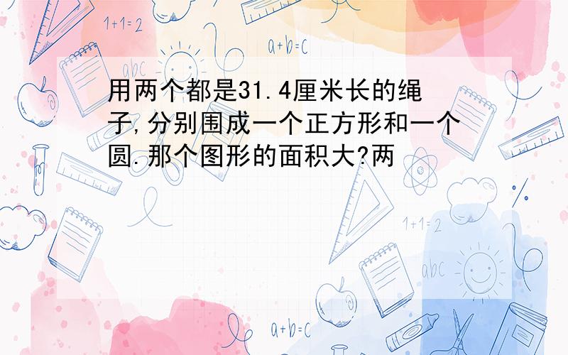 用两个都是31.4厘米长的绳子,分别围成一个正方形和一个圆.那个图形的面积大?两