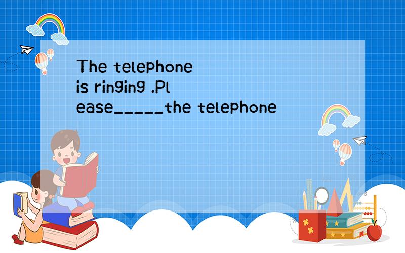 The telephone is ringing .Please_____the telephone