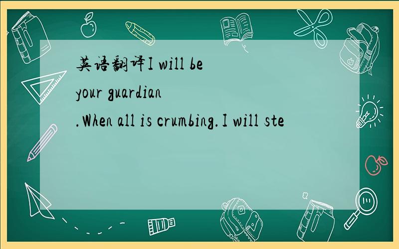 英语翻译I will be your guardian .When all is crumbing.I will ste