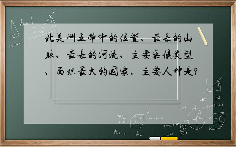 北美洲五带中的位置、最长的山脉、最长的河流、主要气候类型、面积最大的国家、主要人种是?