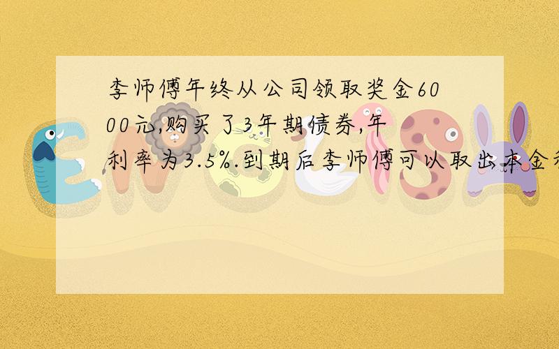 李师傅年终从公司领取奖金6000元,购买了3年期债券,年利率为3.5%.到期后李师傅可以取出本金和利息多少元