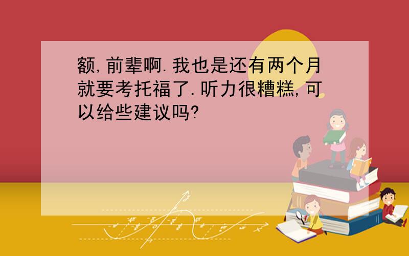 额,前辈啊.我也是还有两个月就要考托福了.听力很糟糕,可以给些建议吗?