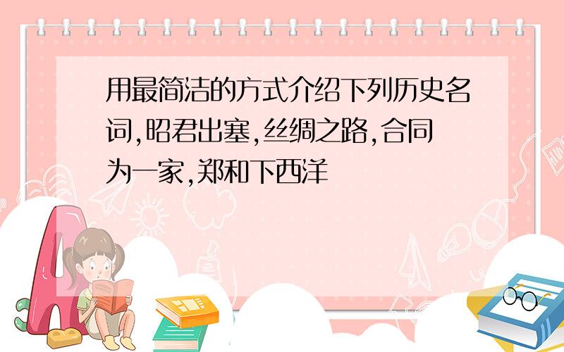 用最简洁的方式介绍下列历史名词,昭君出塞,丝绸之路,合同为一家,郑和下西洋