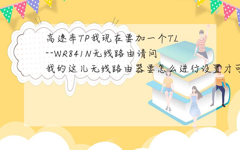 高速率TP我现在要加一个TL--WR841N无线路由请问我的这儿无线路由器要怎么进行设置才可以上网.