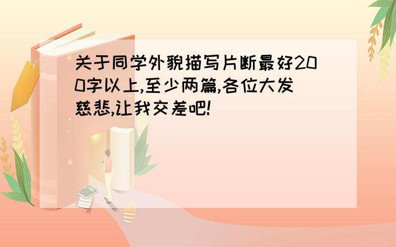 关于同学外貌描写片断最好200字以上,至少两篇,各位大发慈悲,让我交差吧!