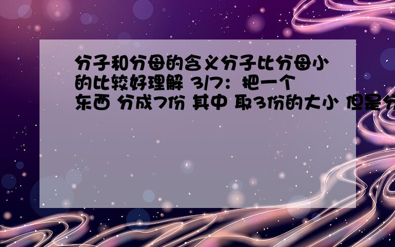 分子和分母的含义分子比分母小的比较好理解 3/7：把一个东西 分成7份 其中 取3份的大小 但是分子比分母大的呢?比如7