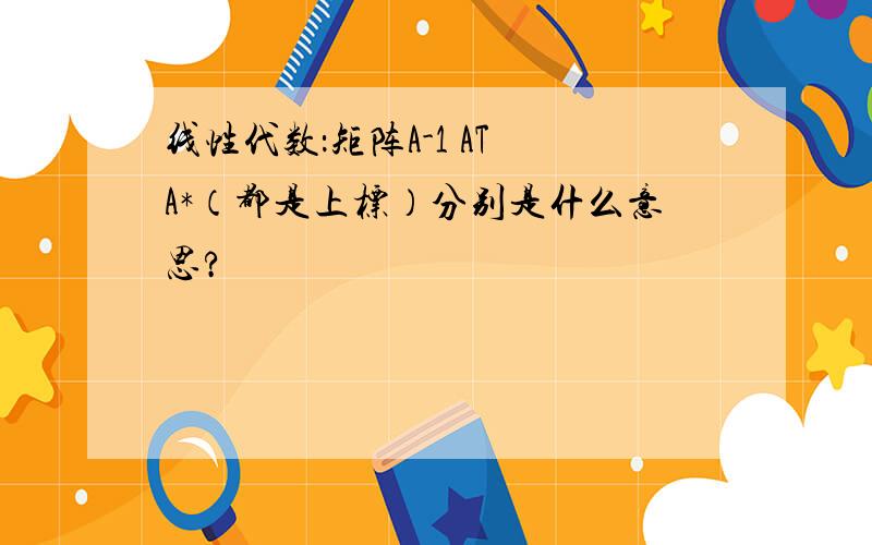 线性代数：矩阵A-1 AT A*（都是上标）分别是什么意思?