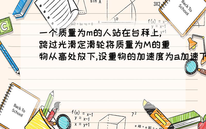 一个质量为m的人站在台秤上,跨过光滑定滑轮将质量为M的重物从高处放下,设重物的加速度为a加速下降（a＜g）,且M＜m,则