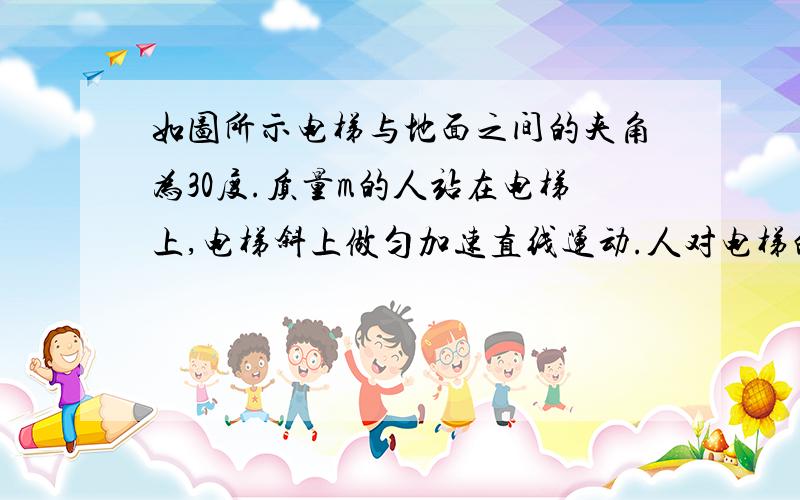 如图所示电梯与地面之间的夹角为30度.质量m的人站在电梯上,电梯斜上做匀加速直线运动.人对电梯的压力是他体重的1．2倍,