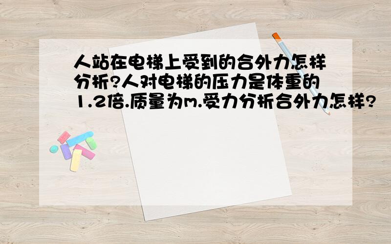 人站在电梯上受到的合外力怎样分析?人对电梯的压力是体重的1.2倍.质量为m.受力分析合外力怎样?