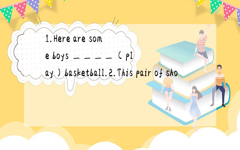 1.Here are some boys ____(play)basketball.2.This pair of sho