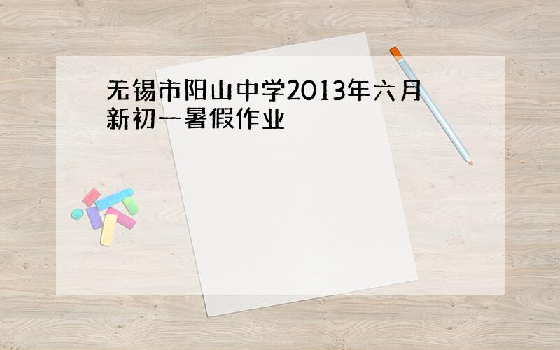 无锡市阳山中学2013年六月新初一暑假作业