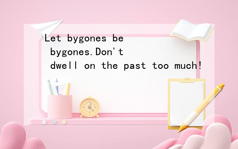 Let bygones be bygones.Don't dwell on the past too much!