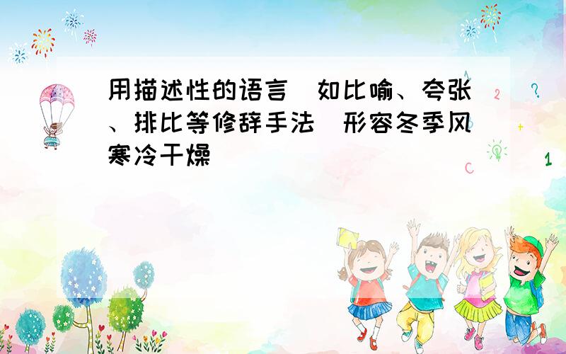 用描述性的语言（如比喻、夸张、排比等修辞手法）形容冬季风寒冷干燥