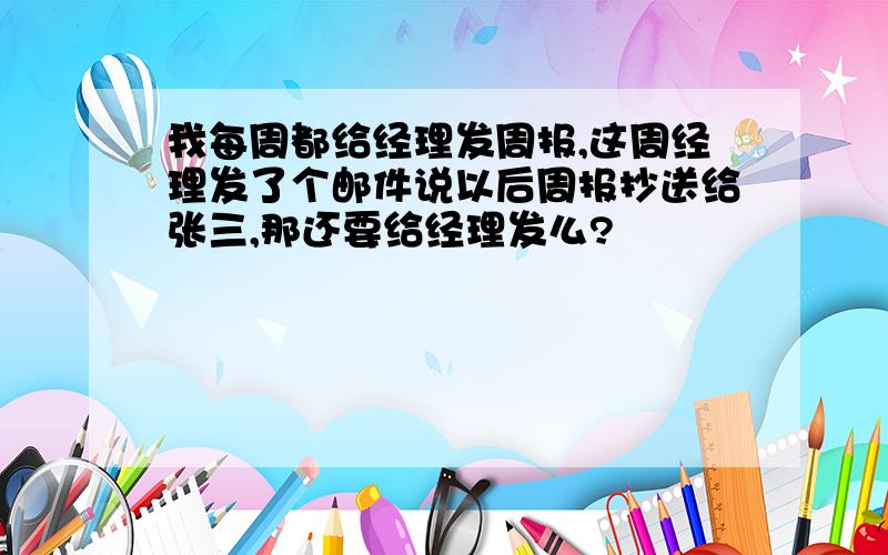 我每周都给经理发周报,这周经理发了个邮件说以后周报抄送给张三,那还要给经理发么?