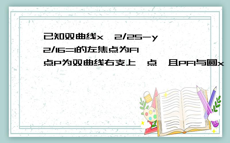 已知双曲线x^2/25-y^2/16=1的左焦点为F1,点P为双曲线右支上一点,且PF1与圆x^2+y^2=25相切与点