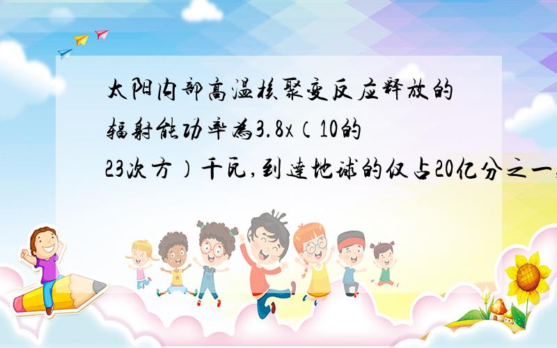 太阳内部高温核聚变反应释放的辐射能功率为3.8x（10的23次方）千瓦,到达地球的仅占20亿分之一,到达地球的辐射能功率