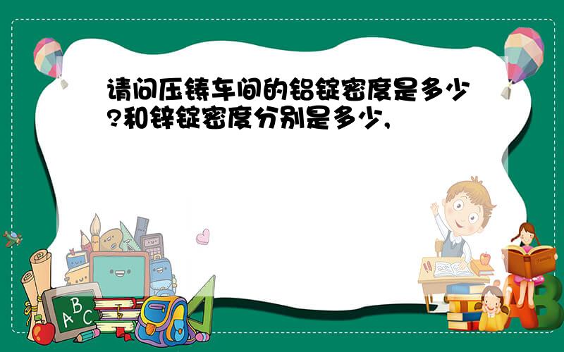 请问压铸车间的铝锭密度是多少?和锌锭密度分别是多少,