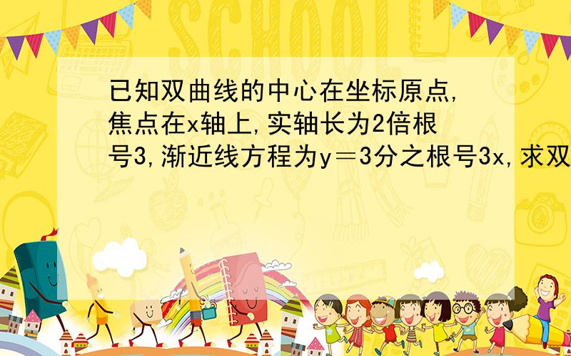 已知双曲线的中心在坐标原点,焦点在x轴上,实轴长为2倍根号3,渐近线方程为y＝3分之根号3x,求双曲线...