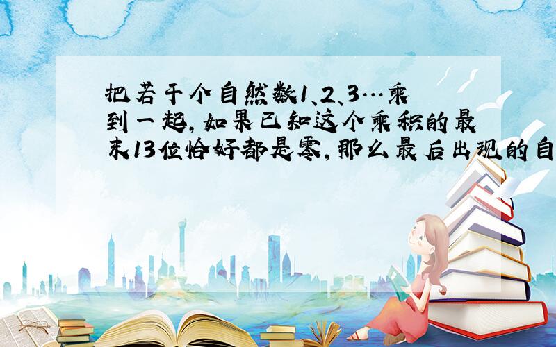 把若干个自然数1、2、3…乘到一起,如果已知这个乘积的最末13位恰好都是零,那么最后出现的自然数最小应该是_____.