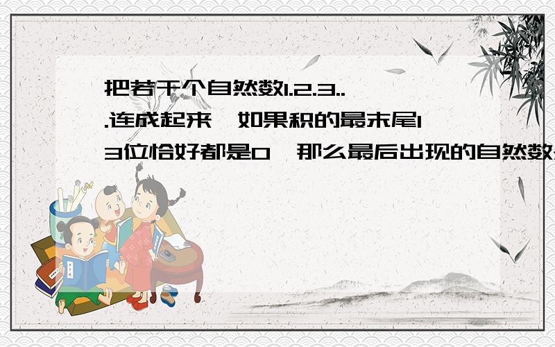 把若干个自然数1.2.3...连成起来,如果积的最末尾13位恰好都是0,那么最后出现的自然数是多少?