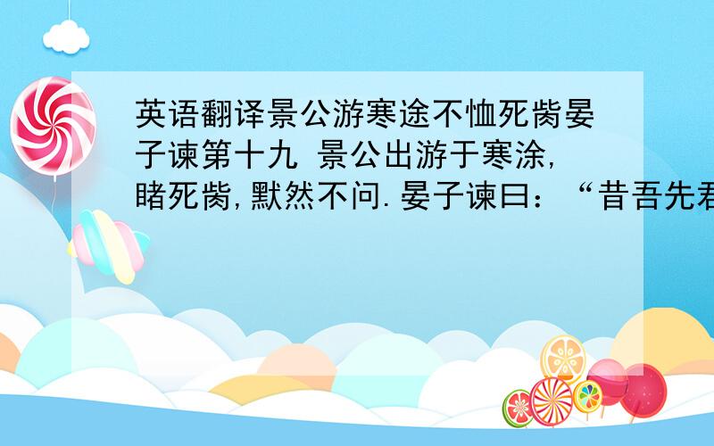 英语翻译景公游寒途不恤死胔晏子谏第十九 景公出游于寒涂,睹死胔,默然不问.晏子谏曰：“昔吾先君桓公出游,睹饥者与之食,睹