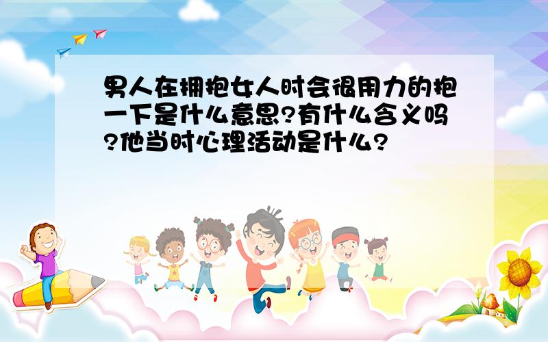 男人在拥抱女人时会很用力的抱一下是什么意思?有什么含义吗?他当时心理活动是什么?