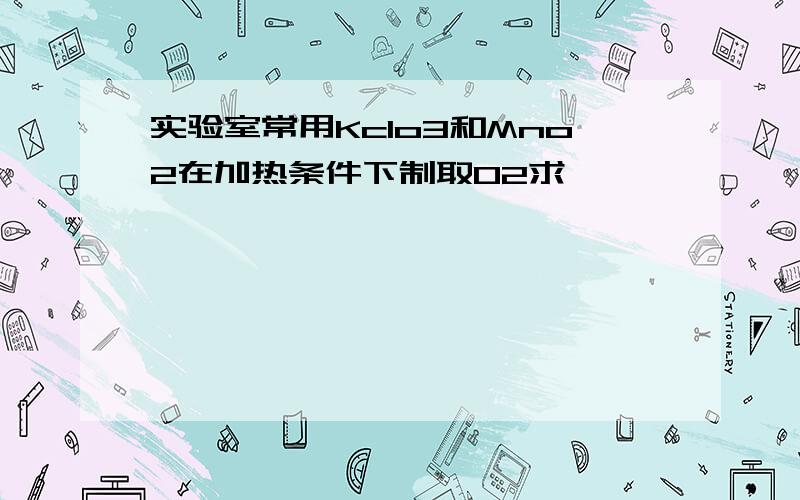 实验室常用Kclo3和Mno2在加热条件下制取O2求