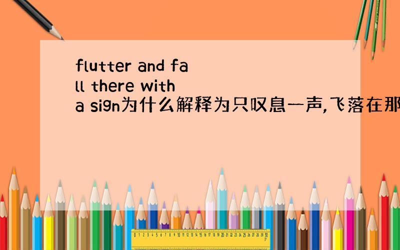 flutter and fall there with a sign为什么解释为只叹息一声,飞落在那里,sign在这里是