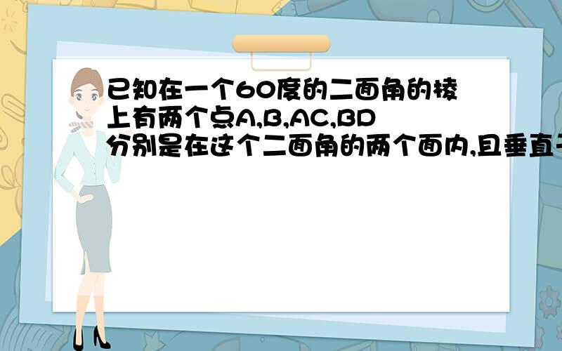 已知在一个60度的二面角的棱上有两个点A,B,AC,BD分别是在这个二面角的两个面内,且垂直于AB的线段```