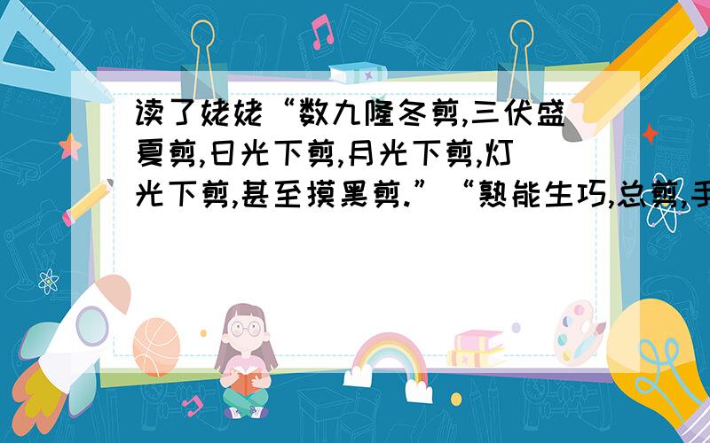 读了姥姥“数九隆冬剪,三伏盛夏剪,日光下剪,月光下剪,灯光下剪,甚至摸黑剪.”“熟能生巧,总剪,手都有准头了.”你想到哪