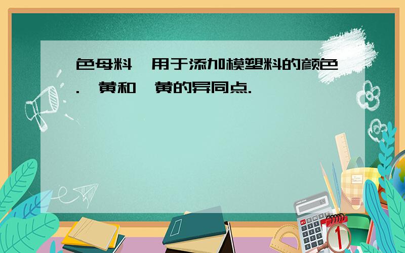 色母料,用于添加模塑料的颜色.铬黄和镉黄的异同点.