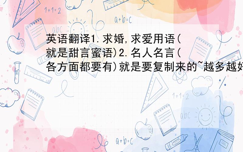 英语翻译1.求婚,求爱用语(就是甜言蜜语)2.名人名言(各方面都要有)就是要复制来的~越多越好!哈哈哈哈哈~