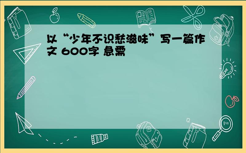 以“少年不识愁滋味”写一篇作文 600字 急需