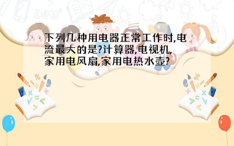 下列几种用电器正常工作时,电流最大的是?计算器,电视机,家用电风扇,家用电热水壶?