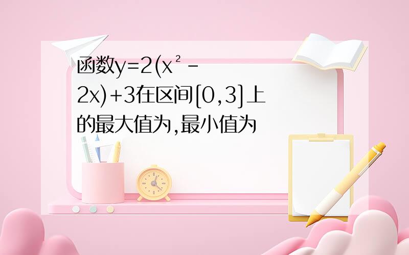 函数y=2(x²-2x)+3在区间[0,3]上的最大值为,最小值为