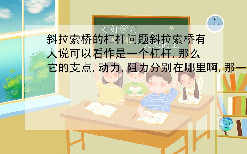 斜拉索桥的杠杆问题斜拉索桥有人说可以看作是一个杠杆,那么它的支点,动力,阻力分别在哪里啊,那一根是杠杆啊,是AB,AC还