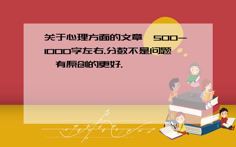 关于心理方面的文章,500-1000字左右.分数不是问题,有原创的更好.