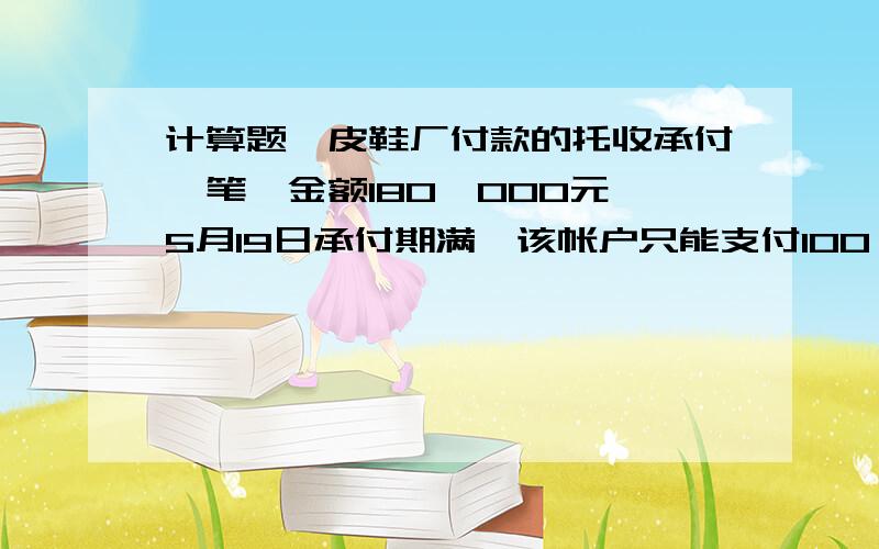 计算题,皮鞋厂付款的托收承付一笔,金额180,000元,5月19日承付期满,该帐户只能支付100,000元,其余于6月5