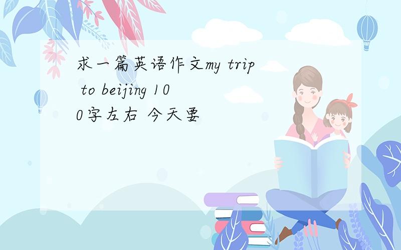 求一篇英语作文my trip to beijing 100字左右 今天要