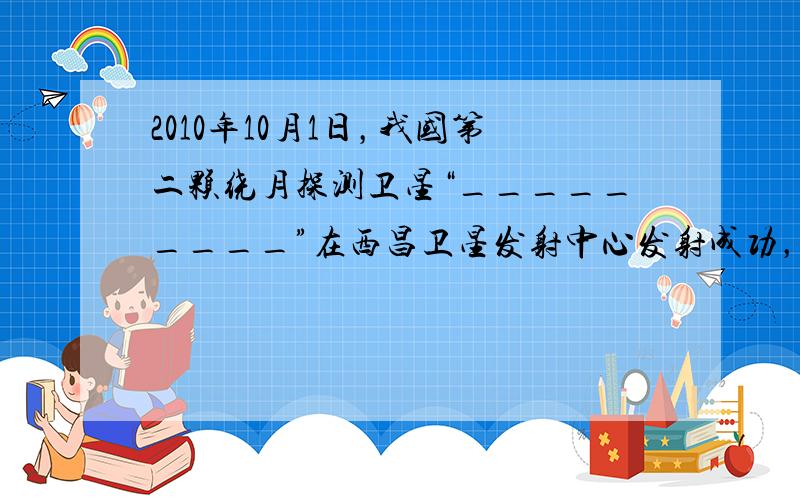 2010年10月1日，我国第二颗绕月探测卫星“_________”在西昌卫星发射中心发射成功，这标志着探月工程二期任务迈