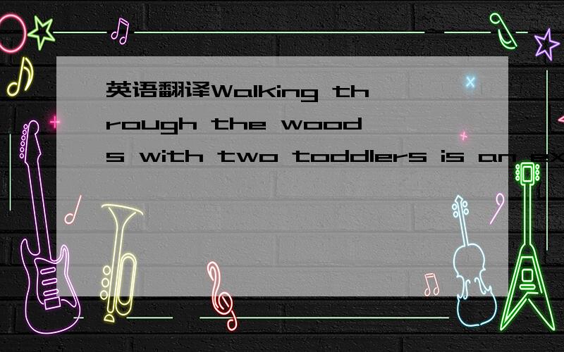 英语翻译Walking through the woods with two toddlers is an experi